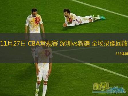  11月27日 CBA常規(guī)賽 深圳vs新疆 全場錄像回放