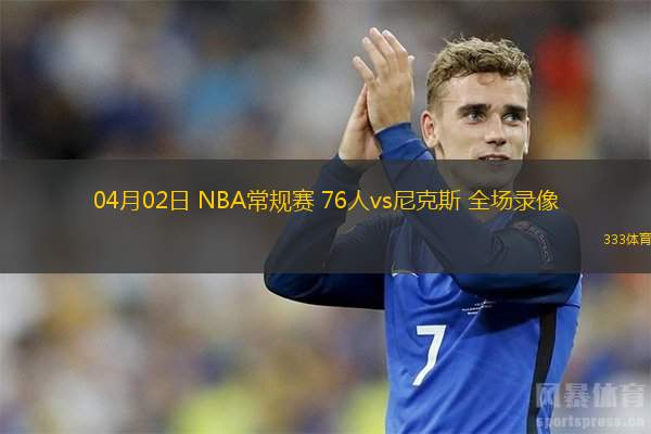 04月02日 NBA常規(guī)賽 76人vs尼克斯 全場錄像