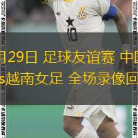  10月29日 足球友誼賽 中國(guó)女足vs越南女足 全場(chǎng)錄像回放