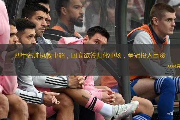  西甲名帥執(zhí)教中超，國安欲簽歸化中場，爭冠投入巨資