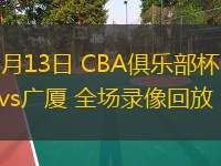  11月13日 CBA俱樂部杯 四川vs廣廈 全場(chǎng)錄像回放