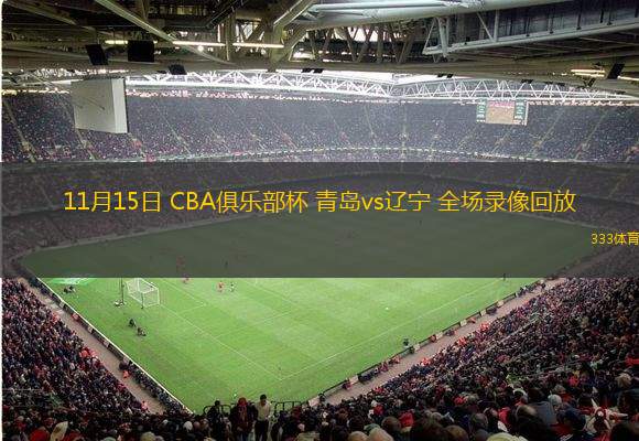  11月15日 CBA俱樂部杯 青島vs遼寧 全場(chǎng)錄像回放