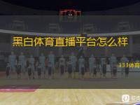  黑白體育直播平臺怎么樣(黑白體育直播平臺評測：觀賽體驗如何？)